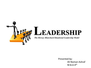 The Hersey–Blanchard Situational Leadership Model
LEADERSHIP
Presented by:
Ali Noman Ashraf
M.B.A-4th
 