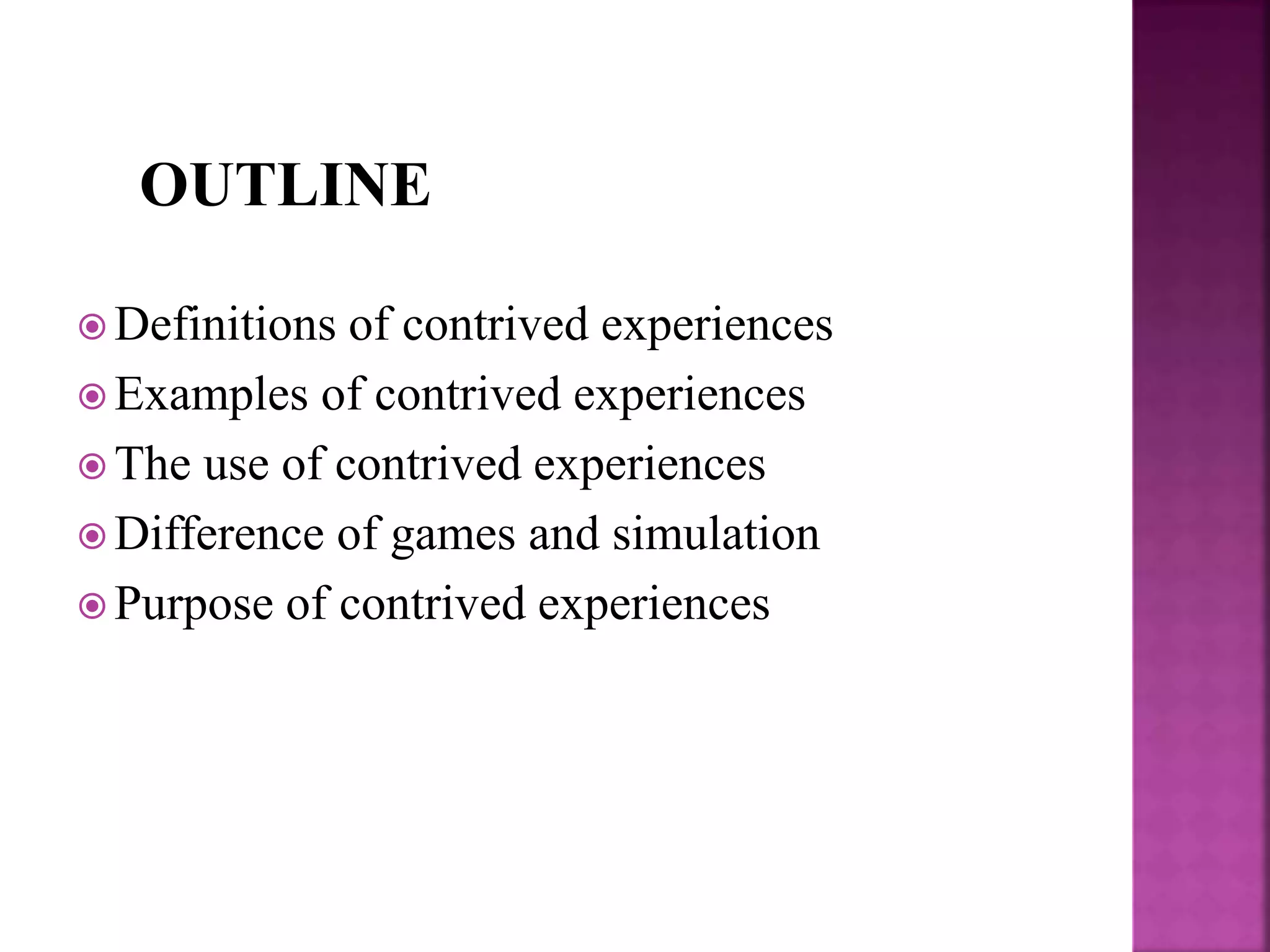  Definitions of contrived experiences
 Examples of contrived experiences
 The use of contrived experiences
 Difference of games and simulation
 Purpose of contrived experiences
OUTLINE
 