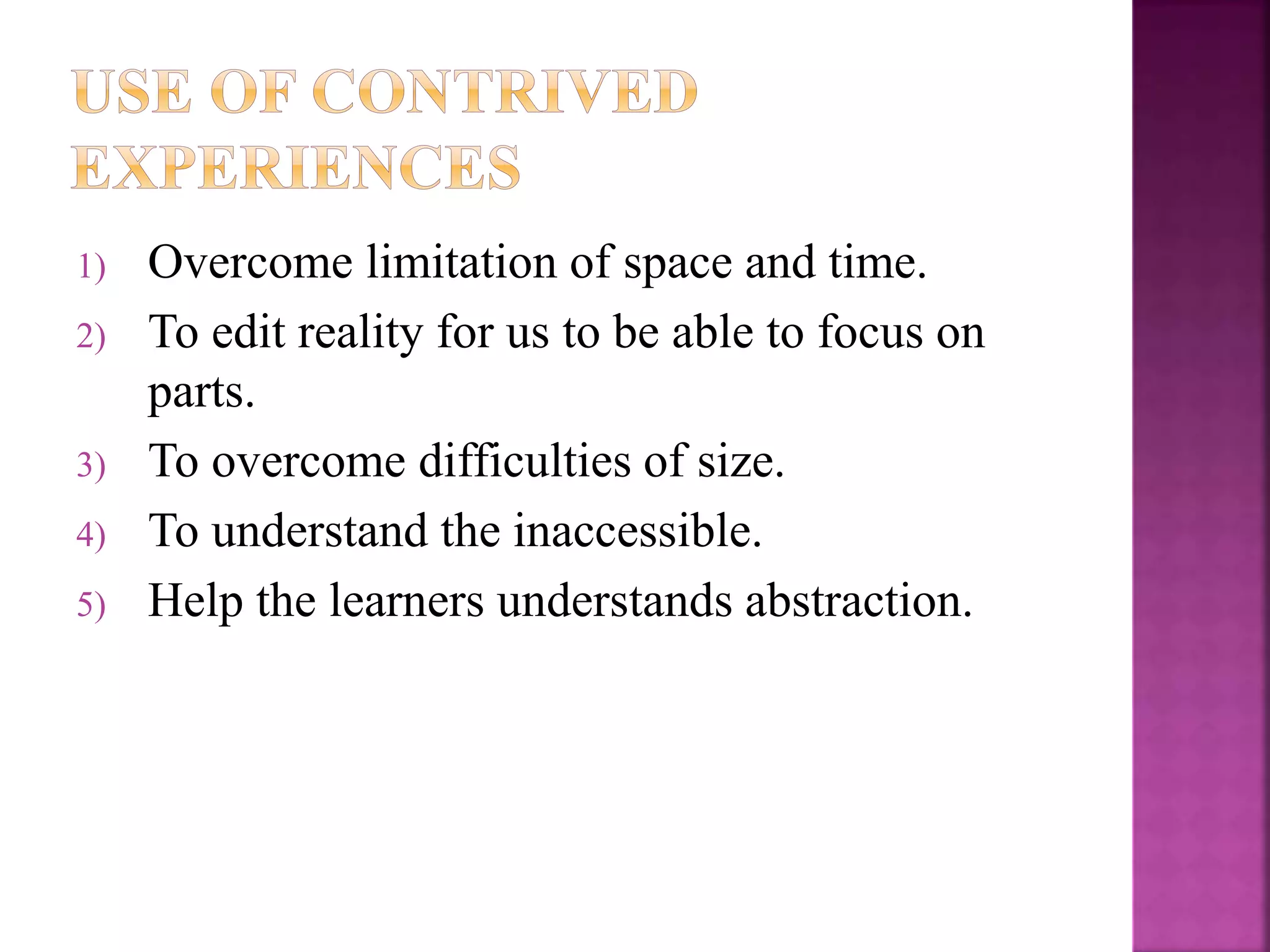 1) Overcome limitation of space and time.
2) To edit reality for us to be able to focus on
parts.
3) To overcome difficulties of size.
4) To understand the inaccessible.
5) Help the learners understands abstraction.
 