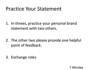 Practice Your Statement
1. In threes, practice your personal brand
statement with two others.
2. The other two please provide one helpful
point of feedback.
3. Exchange roles
7 Minutes
 