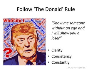 Follow ‘The Donald’ Rule
“Show me someone
without an ego and
I will show you a
loser”
• Clarity
• Consistency
• Constantly
© Paul Copcutt Unlimited 2015-2016
 