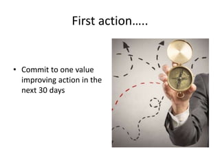 First action…..
• Commit to one value
improving action in the
next 30 days
 