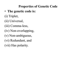 Properties of Genetic Code
• The genetic code is:
(i) Triplet,
(ii) Universal,
(iii) Comma-less,
(iv) Non-overlapping,
(v) Non-ambiguous,
(vi) Redundant, and
(vii) Has polarity.
 