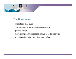 The Good News

•  More tools than ever
•  We can control (or at least influence) how
 people see us
•  Leveraging communications allows us to be heard by
 more people, more often than ever before
 