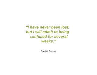 “I have never been lost,
but I will admit to being
   confused for several
          weeks.”

        Daniel Boone
 
