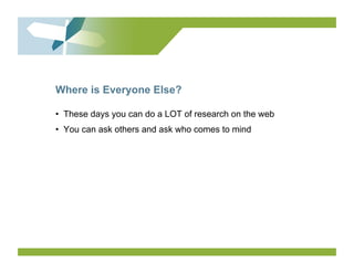 Where is Everyone Else?

•  These days you can do a LOT of research on the web
•  You can ask others and ask who comes to mind
 