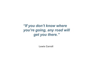 “If you don’t know where
you’re going, any road will
      get you there.”


         Lewis Carroll
 
