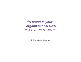 “A brand is your
  organizational DNA.
It is EVERYTHING.”


   R. Christine Hershey
 