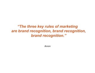 “The three key rules of marketing
are brand recognition, brand recognition,
           brand recognition.”

                  Anon
 
