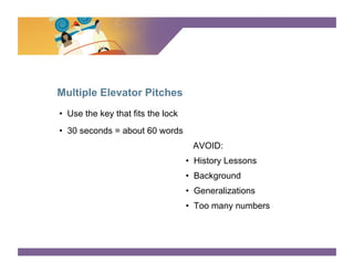 SURVEY SAYS




Multiple Elevator Pitches
•  Use the key that fits the lock
•  30 seconds = about 60 words
                                     AVOID:
                                    •  History Lessons
                                    •  Background
                                    •  Generalizations
                                    •  Too many numbers
 