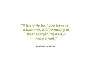 “If the only tool you have is
 a hammer, it is tempting to
     treat everything as if it
           were a nail.”

         Abraham Maslow
 