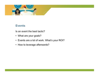 Events
Is an event the best tactic?
•  What are your goals?
•  Events are a lot of work. What’s your ROI?
•  How to leverage afterwards?
 