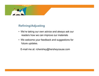 SURVEY SAYS




Refining/Adjusting
•  We’re taking our own advice and always ask our
   readers how we can improve our materials
•  We welcome your feedback and suggestions for
   future updates.

 E-mail me at: rchershey@hersheycause.com
 
