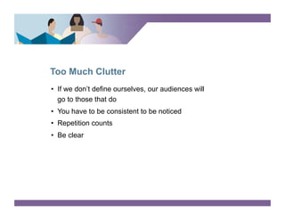 Too Much Clutter
•  If we don’t define ourselves, our audiences will
   go to those that do
•  You have to be consistent to be noticed
•  Repetition counts
•  Be clear
 