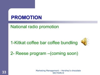 Chapter 11




     PROMOTION
     National radio promotion


     1-Kitkat coffee bar coffee bundling

     2- Reese program –(coming soon)


                  Marketing Management – Hershey’s chocolate
33                               SECTION-D
 
