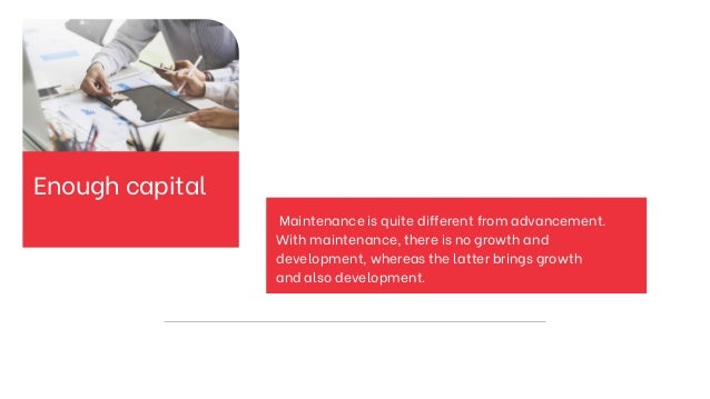 Maintenance is quite different from advancement.
With maintenance, there is no growth and
development, whereas the latter brings growth
and also development.
Enough capital
 