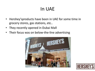 In UAEHershey’sproducts have been in UAE for some time in grocery stores, gas stations, etc..They recently opened in Dubai MallTheir focus was on below-the-line advertising