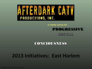 a media venue for :
                                                  PROGRESSIVE
                                                    SOCIAL

                                          CONCIOUSNESS


                  2013 Initiatives: East Harlem
© 2009 AfterDark CATV Productions, Inc.
 