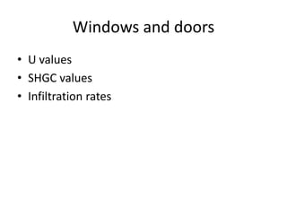 Windows and doors
• U values
• SHGC values
• Infiltration rates
 