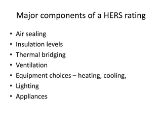 Major components of a HERS rating
• Air sealing
• Insulation levels
• Thermal bridging
• Ventilation
• Equipment choices – heating, cooling,
• Lighting
• Appliances
 
