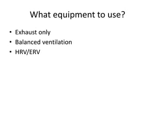 What equipment to use?
• Exhaust only
• Balanced ventilation
• HRV/ERV
 