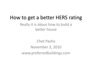 How to get a better HERS rating
Really it is about how to build a
better house
Chet Pasho
November 3, 2010
www.preferredbuildings.com
 