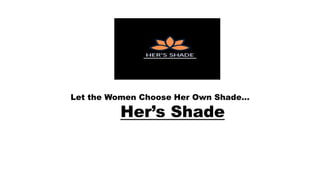 Her’s Shade
Let the Women Choose Her Own Shade…
 