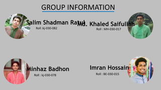 GROUP INFORMATION
Salim Shadman Ratul
Roll :kj-030-082
Imran Hossain
Roll : BE-030-015
Md. Khaled Saifullah
Roll : MH-030-017
Minhaz Badhon
Roll : kj-030-078
 