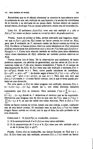 16.    MAS ACERCA OE RAICES                                                  116


    Rccutrdcsc que en el c4lculo elemental sc mucstra la cquivalcncia cntrc
la cxistencia dc una raiz multiple dc una funci6n y la anulaci6n simultanca
de la funci6n y su derivada en un punto dado. lncluso dcntro dc nucstro
actual rnarco, en el quc Fcsun carnpo arbitrario, existc una tal intcrrclaci6n.
    LEMA 5.6. El polinomio f{x)eF[x] riene una raiz multiple si y sdlo si
f(x) y f'(x) rienen un factor comun no rri13ial (es decir, de grado posiriro).
     Prueba. Antes dc probar el lcha, parecc adecuado quc hagamos obxr-
 var quc si f(x) y g(x) en fix] ticnen un factor cornin no trivial en K[x],
 para una K extension dc F, cntonces tienen un factor comun no trivial en
 F[x]. En efecto, si fucran primos relativos como clcmcntos en FIX],cntonccs
 podrlan mcontrarsc dos polinomios a(x) y b(x) en F[x] tales quc a(x)f(x)+
 b(x)g(x) = 1. Como esta rclaci6n tambitn se vcrifica para cstos elcmmtos
 vistos como elernmtos dc K[x], deberlan ser tambitn primos rclativos en
 Kbl.
    Vamos ahora con el lcma. Dc la observacion quc acabamos dc haccr
 podcmos suponer, sin pCrdida dc generalidad, quc las ralccs dc f(x) sc cn-
 cuentran todas en F (dc otra manera extendemos F hasta K, el c a m p dc
 descomposici6n dc f(x)). Si f(x) ticnc urn raiz multiple a entones f(x) =
(x-a)"q(x) donde m > I. Pcro, como puedc calcularx dc inmediato,
((x-a)")' = m(x-a)"- I , dc dondc, scgun el lcrna 5.5,f'(x) = (x-u)"q'(x)
 +m(x-a)*- ' q(x) = (x-a)r(x), ya quc rn > I . Pcro csto nos dice quc
f(x) y f'(x) ticncn x-a como factor corntin, con lo quc el lcma queda pro-
bad0 en una direcci6n.
    Por otra partc, si f(x) no time ninguna raiz m6ltiplc, cntonccs f(x) =
(x-(x-a)..(x-a),               dondc las u , son todas distintas (estarnos
suponiendo quc f(x) cs m6nico). Pcro cntonccs f'(x) =              1 (x-a,)   ...
 n                                                                I- I
(x-a,) . . . (x-a,) dondc la A detcrmina el ttrmino quc se ha suprimido.
Afirrnamos quc ninguna raiz dc f(x) cs una raiz dc/'(x), pucs si/'(ai) =
 n
J*I
    (a,-a,) # 0, ya quc las ralccs son todas distintas. Pcro si f(x) y /'(x)
ticnm un factor comun no trivial, tiencn una raiz comlin, a saber, cualquicr
raiz dc cste factor comhn. El resultado ncto es que f(x) y /'(x) no ticncn
ningun factor comun no trivial, con lo quc el lcrna ha sido probado en la
otra dirccci6n.

                    I.
      COROLARH) S i f ( x ) ~ F [ x ] irreducible, enronces :
                                      es
      1 ) Si la caracferlsfiea de Fes 0,f(x) no tiene ralces rntikiple~.
      2) Si la caracferlsrica de F es p # 0,f(x) Iiene una ralz mrilfiple sdlo si
          es & la f o r m f(x) = g(xp).
   Pruuba. Como f(x) cs irreducible, sus unicos factores en fix] son 1 y
f(x). Si f(x) ticnc una ralz multiple, cntonccsf(x) y f'(x) ticnen un factor
 