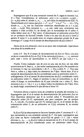 238                                                                    CAMPOS   - Cap. 5
   Supongarnos que K es una extension normal de F ; segun el teorema 5.p,
K = F(a). Consideremos el polinomio p ( x ) = ( x - a , ( a ) )( x - a , ( a ) )...
(x-a,(a)) sobre K, donde a , , a,, ..., a, son todos 10s elementos de G ( K , F).
Desarrollando p ( x ) vemos que p ( x ) = x"- a , xn- +a, x"- + ... + (- I )"a,
donde a , , ..., a, son las funciones simetricas elementales en a = a , (a),
a,(a), ..., a,(a). Pero entonces a , , ..., a, son, cada una, invariantes con
respecto a toda a € G ( K , F ) , de donde, por la normalidad de K sobre F,
todas deben estar'en F. Por tanto, K descompone al polinomio p ( x ) F[x]     ~
en un product0 de factoris lineales. Como a es una raiz de p ( x ) y como a
genera K sobre F, a no puede estar en ningun subcampo propio de K que
contenga a F. Luego K es el campo de descomposicion d e p ( x ) sobre F.

   Ahora en la otra direccion; esto es un poco mas complicado. Apartamos
una pieza de la prueba en el

   LEMA  5.9. Sea K el campo de descomposicidn de f ( x ) en F[x]y sea p ( x )
unfactor irreducible def ( x )en F[x].S i las raices dep ( x )son a , ,..., a,, entonces
para cada i existe un automor-smo o i en G(K,F) tal que a i ( a I )= a i .

    Prueba. Como cualquier raiz de p ( x ) es una raiz de f ( x ) , tal raiz debe
encontrarse en K. Sean a , , ai dos raices cualesquiera de p(x). De acuerdo con
el teorema 5.i hay un isomorfismo r de F, = F ( a , ) sobre F; = F(ai) que
lleva a , sobre ai y deja todos 10s elementos de F fijos. Ahora bien, K es el
campo de descomposicion de f ( x ) considerado como un polinomio sobre F, :
analogamente, K es el campo de descomposicion de f ( x ) considerado como
un polinomio sobre F ; . Segun el teorerna 5.j hay un isomorfismo a i de K
sobre K (luego un automorfismo de K ) que coincide con r sobre F , . Pero
entonces a i ( a , ) = r ( a , ) = ai y a i deja a todos 10s elementos de Ffijos. Esto
es, desde luego, exactamente lo que afirma el lema 5.9.

   Volvemos ahora a nuestra tarea de completar la prueba del teorema 5.u.
Supongamos que K es el campo de descomposici6n del polinomio f ( x ) en
F[x]. Queremos demostrar que K es normal sobre F. Procedemos por
induccion sobre [ K :F], suponiendo que para cualquier par de campos
K, , Fl con [ K l :F,] menor que [ K: F], siempre que K, es el campo de des-
composici6n sobre F, de un polinomio en F,[x], entonces K, es normal
sobre P I .

      Si ~ ( x )F[x]se descompone en factores lineales sobre F, entonces K = F,
                E
 que ciertamente es una extension normal de F. Asi pues, supongarnos que
f ( x ) tiene un factor irreducible p ( x ) ~ F [ x de grado r > I . Las r raices
                                                       ]
distintas a , , a,, . .., a, de p ( x ) todas se encuentran en K y K es el campo de
descomposicion de f ( x ) considerado como un polinomio sobre F(a,).
 