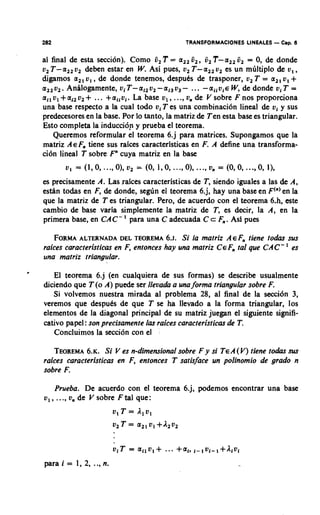 282                                                     TRANSFORMACIONES LINEALES     - Cap. 6
a1 final de esta section). Como 6, T = a,, 6,, 6, T-a,, fi, = 0, de donde
0, T-a,, 0, deben estar en W Asi pues, 0, T-a,,
                                .                     v, es un m6ltiplo & v, ,
digamos a,, v, , de donde tenemos, despuCs de trasponer, v, T = a,, v, +
a,, v,. Anhlogamente, vi T-ai2v, -ai3 v3 - ... -aiiviE W, de donde vi T =
       +
ail v1 ai2V,     +
                ... +alivi. La base ul , ...,v, de V sobre F nos proporciona
una base respecto a la cual todo vi T es una combinaci6n lineal de vi y sus
predecesores en la base. Por lo tanto, la matriz de Ten esta base es triangular.
Esto completa la inducci6p y prueba el teorema.
    Queremos reformular el teorema 6.j para matrices. Supongamos que la
matriz AEF, tiene sus raices caracteristicas en F. A define una transforma-
ci6n lineal T sobre F cuya matriz en la base
           v, = (l,O, ..., O), v2 = (0, l,O,     ..a,   O), ..., v, = (0, 0, ...,0, 1),
es precisamente A. Las raices caracteristicas de T, siendo iguales a las & A,
estAn todas en F, de donde, seg6n el teorema 6.j, hay una base en F(")en la
que la matriz de T es triangular. Pero, de acuerdo con el teorema 6.h, este
cambio de base varia simplemente la matriz de T, es decir, la A, en la
primera base, en CAC- ' para una C adecuada C c F . Asi pues
                                                       ,

   FORMA   ALTERNADA DEL TEOREMA 6.1. Si la matriz AEF, tiene todas sus
raices caracteristicas en F, entonces hay una matriz CEF, tal que CAC- ' es
una matriz triangular.

   El teorema 6.j (en cualquiera de sus formas) se describe usualmente
diciendo que T (o A) puede ser llevada a unaforma triangular sobre F.
   Si volvemos nuestra mirada a1 problema 28, a1 final de la secci6n 3,



   Concluimos la secci6n con el            .
veremos que despuCs de que T se ha llevado a la forma triangular, 10s
elementos de la diagonal principal de su matriz juegan el siguiente signifi-
cativo papel : son precisamente las raices caracteristicar de T.


   TEOREMA. ~ .Si V es n-dimensional sobre F y si TEA(V) tiene todas sus
             6
raices caracteristicas en F, entonces T satisface un polinomio de grado n
sobre F.

      Prueba. De acuerdo con el teorema 6.j, podemos encontrar una base
v,,    .
      . ., v, de V sobre F tal que:
                             v, T = Alv,
                             v2 T =    v1 +A2u2

                             viT = allv,+      ... +al, l-,vi-l+Alvl
para i = 1, 2,       ..,n.
 