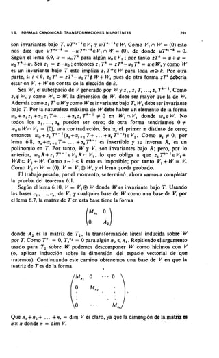 1 5.   FORMAS CANONICAS: TRANSFORMACIONES NILPOTENTES                    291


son invariantes bajo T, uTnl-'E V, y wTnl-'E W Como V, n W = (0) esto
                                                      .
nos dice que UT"'-& - W T " ' - ~V, n W = (O), de donde uTnl-' = 0.
                            =             E
Segun el lema 6.9, u = uo Tk para algun u , ~ ; por tanto zTk = u+w =
                                                   V,
uoTk+ul. Seaz, = z-uo;entoncesz, Tk = z T ' - u , ~ ~= u - ~ W , y c o m o W
es un invariante bajo T esto implica z, Tm6W para toda m> k. Por otra
parte, si i < k, z, Ti = zTi-uo Ti$ W+ W pues de otra forma zTi deberia
                                               ,
             +
estar en V, Wen contra de la eleccion de k.
                                                                    '.
    Sea W, el subespacio de V generado por W y z, , z, T, ..., z, Tk- Como
z, 4 W, y como W, 2 W la dimension de W, debe ser mayor que la de W.
                             ,
Ademas como z, T'E Wy como Wes invariante bajo T, W, debe ser invariante
bajo T. Por la naturaleza maxima de W debe haber un elemento de la forma
~ ~ ~ + a , z , T+ ... +akz, Tk-I # 0 en W, n V, donde woe W NO
           +a2z,                                                        .
todos 10s a , , ..., a, pueden ser cero; de otra forma tendriamos 0 #
woe W n V, = (O), una contradiccion. Sea a, el primer a distinto de cero;
entonces wo+z, T'- '(a,+a,+, T+ . .. +ak Tk-')e V,. Como a, # 0, por
lema 6.8, a,+a,+, T+ ... +a,Tk-' es invertible y su inversa R, es un
polinomio en T. Por tanto, W y V, son invariantes bajo R; pero, por lo
anterior, woR+z, T"- ' E VI R c V,, lo que obliga a que z, Ts-' V, +   E
   R        +
W c V, W Como s- I < k esto es imposible; por tanto V, + W = V.
                 .
Como V, n W = (0), V = V, @ W, y el lema queda probado.
    El trabajo pesado, por el momento, se termin6; ahora vamos a completar
la prueba del teorema 6.1.
    Segun el lema 6.10, V = V, @ W donde W es invariante bajo T. Usando
las bases L',, . . .. o,, de V, y cualquier base de W como una base de V, por
el lema 6.7, la matriz de Ten esta base tiene la forma




donde A , es la matriz de T,, la transforrnacion lineal inducida sobre W
por T. Como T"' = 0, TZn2 0 para algun n, < n, . Repitiendo el argument0
                          =
usado para T, sobre W podemos descomponer W como hicimos con V
(0, aplicar induction sobre la dimension del espacio vectorial de hue
tratemos). Continuando este camino obtenemos una base de V en que la
~rlatriz T es de la forma
       de




Que n, +n, + ... +n, = dim V es claro, ya que la dimen$6n de la matriz es
n x n donde n = dim V.
 