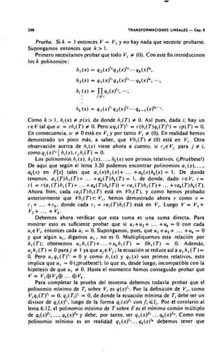 296                                               TRANSFORMACIONES LINEALES   - Csp. 6
   Prueba. Si k = I entonces V = V, y no hay nada que necesite probarse.
Supongamos entonces que k > I .
   Primero necesitamos probar que todo Vi # (0). Con este fin introducimos
10s k polinomios:
                     ~ I ( X )=   4 2 ( ~ ) ' ~ q 3 ( ~ )4r(x)Ik,
                                                         I'...




Como k > I . li;(x) # p(x). de donde hi(T) # 0. Asi pues, dada i, hay un
1.e V tal que 11. = rlii(T) # 0. Pero u9qi(T)" = r(hi(T)qi(T)'i)= rp(T) = 0.
En consecuencia, 1 ~ '# 0 esta en Vi y por tanto Vi # (0). En realidad hemos
demostrado un poco mas, a saber, que VIii(T) # (0) esta en V,. Otra
observacion acerca de /ii(x) viene ahora a cuento, si              Vj para j # i,
             I
como qj(x)'j lii(x).rilli( T) = 0.
    Los polinomios lii(x). /12(x),. .., lik(x)son primos relativos. (ipruebese!)
De aqui que segun el lema 3.20 podemos encontrar polinomios a , (x), ...,
a,(.u) en F[x] tales que a , (x)h,(x)+ ... +a,(x)h,(x) = I . De donde
tenemos. a,(T)Ii,(T)+ ... +&(T)h,(T) = 1, de donde, dado r e v , r =
1.1 = i ( a , (T)li,(T)+... +ak(T)Ilk(T)) ra, ( T ) h , ( T ) +... +rak(T)hk(T).
                                            =
Ahora bien, cada rai(T)Iii(T)esta en VIi,(T), y como hemos probado
anteriormente que VIii(T)c V,, hemos demostrado ahora LI como o =
  +
I.,   ... +r, , donde cada r i = [.ai(T)hi(T) esd en Vi. Luego V = V,              +
         +
 v2+ ... v,.
    Debemos ahora verificar que esta suma es una suma directa. Para
mostrar esto es suficiente probar que si ui+u2+ ... +uk = 0 con cada
uie V,, entonces cada ui ='O. Supongamos, pues, que u, + u, + ... + u, = 0
y que algun ui, digamos u, , no es 0. Multipliquemos esta relacion por
h, (T); obtenemos u, h, ( T ) + ... +u,Ii, ( T ) = Oh,(T) = 0. Ademas.
ujh,(T) = 0 paraj # 1 yaqueujeVj; laecuacion sereduceasiau,h,(T)=
0. Pero u,q,(T)" = 0 y como 11,(x) y q,(x) son primos relativos, esto
implica que u, = 0 (ipruebese!), lo que es, desde luego, incompatible con la
hipotesis de que u, # 0. Hasta el momento hemos conseguido probar que
v = V,$V,@ ... @V,.
    Para completar la prueba del teorema debemos todavia probar que el
polinomio minimo de Ti sobre Vi es q(x)';. Por la definicion de V,. como
 Viqi(T)li = 0, qi(Ti)li= 0, de donde la ecuacion minima de Ti debe ser un
divisor de qi(x)Ii, luego de la forma q,(x)fi con f i <Ii. Por el corolario al
lema 6.12, el polinomio minimo de T sobre F es el minimo comlin miltiplo
de q,(x)", ..., q,(x)** y debe, por tanto. ser q, (x)lr.. . q,(x)/*. Como este
polinomio minimo es en realidad q, (x)'~.. q,(x)Ik debemos tener que
                                                 .
 