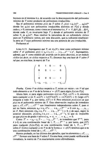 304                                                    TRANSFORMACIONES LINEALES - C ~ D6.

hicimos en el teorema 6.n, de acuerdo con la descomposicion del polinomio
minimo de T como product0 de polinomios irreducibles.
   Sea el polinomio minimo p ( x ) de T sobre F , p ( x ) = q , ( x ) " ... q,(x)'*
donde 10s q i ( x ) son polinomios irreducibles distintos en F [ x ] y donde
cada ei > 0; entonces, como vimos en el teorema 6.n, V = V , @ V,@ ...@ V,
donde cada Vi es invariante bajo T y donde el polinomio minimo de T
sobre Vi es q,(x)". Para resolver la naturaleza de un subm6dulo ciclico
para un Tarbitrario vemos, por esta discusion. que es suficiente establecer-
la para un Tcuyo polinomio minimo sea una potencia de uno irreducible.
   Probamos el

    LEMA6.1 3. Supongamos que T , en A , V ) , tiene como polinomio minimo
                                               (
sobre F el polinomio p ( x ) = y o y x     + , +           + ,          '+
                                                 ... yr- x r - xr. Supongamos,
ademas, que V como mddulo (de acuerdo con lo antes descrito). es un mddulo
ciclico (es decir, es ciclico respecto a T ) . Entonces hay una base de V sobre F
tat que, en esta base, la matriz de T es




     Prueba. Como V es ciclico respecto a T , existe un vector r en V tal que
todo elemento w en Ves de la forma w = 13f(T) para alglin,f(x) en F [ x ] .
     Ahora bien, si para algun polinomio s ( x ) en F [ x ] , v s ( T ) = 0,entonces
para cualquier w en V, w s ( T ) = ( ~ l f ' ( T ) ) s ( T= l l s ( T ) j ' ( T ) = 0;luego s ( T )
                                                          )
aniquila a todo V y, por tan@, s ( T ) = 0 Pero entonces p ( x ) l s ( x ) ya que
                                                   .
p ( x ) es el polinomio minimo de T . Esta observacion implica de inmediato
que v, vT, c T * , ..., pTr- son linealmente independientes sobre F, pues si
                                                                    '
asi no fuera, entonces a, r + a , P T + . .. + a r - , v T ' - = 0 con a,, .. ., ar-             ,
en F. Pero entonces u(a, + a , T + . . . + a r - , T r - ') = 0,y de aqui, seglin la
anterior discusion, p(x)l (*,+a, x + . .. + a r - , x r - I ) , lo que es imposible
ya que p ( x ) es de grado r salvo si a, = a , = .. . = a,-, = 0.
     Como T' = - yo- y , T - ... I- y r - , T r - I , es inmediato que Tr+', para
k >, 0,es una combinacion lineal de I, T , ..., T r - ' y, por tanto, que f ( T )
para cualquier f ( x ) F [ x ] , es una combinacion lineal de I, T , ..., T r -
                          ~                                                                      '
sobre F. Como cualquier w en V es de la forma w = vf(T) tenemos que w es
una combinacion lineal de v, 17T, . .., v T r - I .
     Hemos probado, en 10s liltimos dos parrafos, que 10s elementos u, vT, ...,
z l r - ' forman una base de V sobre F. En esta base, como puede verificarse de
inmediato, la matriz de T es exactamente como afirmibamos.
 