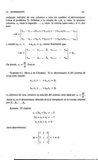 5 9.   DETERMINANTES                                                          331


cualquier multiplo de una columna a otra sin cambiar el determinante
(vtase el problema 5). Anadase a la i-tsima de x i A , x, veces la primera
colurnna, x , veces la segunda. .. .. xi veces 1a.j-esima (para todo j # i ) . Asi
pues




y usando a,, x ,      +... +a,,xn    =   2,.   vemos finalmente que




                      Ai
De donde. .rj = -. Esto es
                      A

   TEOREMA (REGLA CRAMER). es delemiinante A del sistema de
              6.u.  DE  Si
ecrracione.~
           lineales




                                                                               Ai
us dijkrente de cero, entonces la solucidn del sistema ~'iene
                                                            dada por x i =     -'
                                                                               A
rlonde A , es el determinante obtenido de A a1 reemplazar en la i-hima columna
par P I , Dz.  ....
                  fin.
       Ejeniplo. El sistema

                               x,+2xz+3x, = - 5

                                Ix,+x,+x,          = -7
                                    x,+x,+x,       = 0

 tiene determinante
 