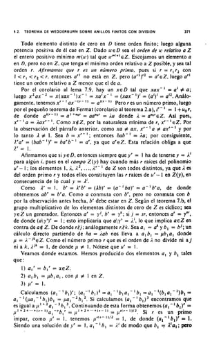 5 2.   TEOREMA DE W E D D E R B U R N SOBRE ANILLOS FlNlTOS CON DIVISION                                 371


    Todo elemento distinto de cero en D tiene orden finito; luego alguna                                         .
potencia positiva de el cae en Z . Dado W E Dsea el orden de w relativo a Z
el entero positivo minimo m(u1) tal que u."'~""EZ. Escojamos un elemento a
en D, per0 no en Z , que tenga el minimo orden relativo a Z posible, y sea tal
orden r. A.firmamos que r es un nljmero prirno, pues si r = r , r , con
I < r , < r , < r. entonces a'' no esta en Z . per0 (ar')" = a r e Z , luego a"
tiene un orden relativo a Z menor que el de a.
     Por el corolario al lema 7.9, hay un X E D tal que xax- = a' # a ;
luego                 = x(xax- ' ) x - ' = x a i x - ' = (xax- I ) ' = (ai)' = ai2. Analo-
gamente, tenemos x r - ' ax-"- " - a i i r - " Pero r es un nlimero primo, luego
                                         -
por el pequeiio teorema de Fermat (corolario al teorema 2.a), i r - ' = I +u,r,
de donde                1 ) = a' +"or - aaUor= i a donde i = aUoreZ. Asi pues,
                                                                    .
Xr - l
       a = l a x r - I . Como x $ Z , por la naturaleza minima de r , x r - ' E Z . Por
la observacion del parrafo anterior, corno xa # ax, x r - ' a # axr-' y por
                                             '
lo tanto I # I . Sea b = x r - ; entonces bab- ' = i a ; por consiguiente,
).'ar = (bab-I)' = b a r b - ' = a', ya que a r e Z . Esta relacion obliga a que
).' = I .
    Afirmamos que si Y E D, entonces siempre que y r = I ha de tenerse y = 1'
para algun i, pues en el campo Z ( y ) hay cuando mas r raices del polinomio
ur - I ; 10s elementos I. i., .. ., i r - de Z son todos distintos, ya que 1es
                                  R2,
del orden primo r y todos ellos constituyen las r raices de u r - 1 en ZQ), en
consecuencia de lo cual y = 1'.
    Como A' = 1. br = Arbr = (Ib)' = ( a - ba)' = a- bra, de donde '
obtenemos abr = bra. Como a conmuta con br, pero no conmuta con b
por la observacion antes hecha, br debe estar en Z . Segun el teorema 7.b, el
grupo multiplicative de 10s elementos distintos de cero de Z es ciclico; sea
~ E un generador. Entonces a' = yi, b = y k ; si , j = sr, entonces a' = y,
         Z                                        '                                    "
de donde (ay")' = I ; esto implicaria que ay"              i i , lo que implica ~ E en  Z
contra de a$ Z . De donde r k j ; anhlogamente r k k . Sea a , = ah y b, = b i ; un
calculo direct0 partiendo de ha = ;.ah nos lleva a a , b, = pbla, donde
       .-
p = n j k e Z . Como el numero primo r que es el orden de i , no divide ni a j
ni a k , i . j k = I , de donde 11 # I. Notese que ur = 1 .
    Veamos donde estamos. Hemos producido dos elementos a, y 6, tales
que :
     1) a l r = bIr = XEZ;
    2) a , b , = pb, a , . con p # I en Z .
    3) pr = 1.
    Calculamos ( a , - ' b , ) ' ; ( a l - ' b , ) 2 = a l - ' b 1 a , - ' b l = a , - ' ( b , a , - ' ) b l =
                '
a, -'(pa, - b,)b, = pa,-'bl                '.                              '
                                           Si caiculamos ( a , - b , ) ) encontramos que
                                ).
es igual a ~ i "' a , - 3 b l Continuando de esta forma obtenemos (al-' 6,)' =
   + 2 + . " + ( r -I ) - r blr =   +Z+".+(r- I ) =
                       a1                                    p r i r - " I 2 , Si r es un primo
impar, corno pr = I, tenemos p r ' r - ' " 2 = I, de donde (a1-'b,)' = 1.
                                                    '
Siendo una solucion de y r = I, a , - 6 , = i' de mod0 que b, = A'a, ; per0
 