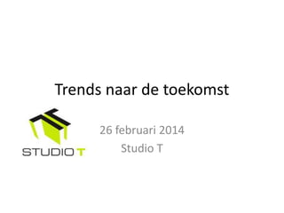 Trends naar de toekomst
26 februari 2014
Studio T

 