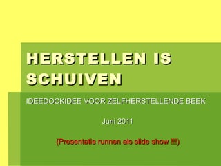 HERSTELLEN IS SCHUIVEN IDEEDOCKIDEE VOOR ZELFHERSTELLENDE BEEK Juni 2011 (Presentatie runnen als slide show !!!) 