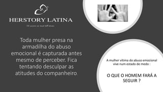 Toda mulher presa na
armadilha do abuso
emocional é capturada antes
mesmo de perceber. Fica
tentando desculpar as
atitudes do companheiro.
A mulher vítima do abuso emocional
vive num estado de medo :
O QUE O HOMEM FARÁ A
SEGUIR ?
 