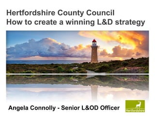 Hertfordshire County Council 
How to create a winning L&D strategy 
Angela www.hertsdirect.Connolly org 
- Senior L&OD Officer 
 