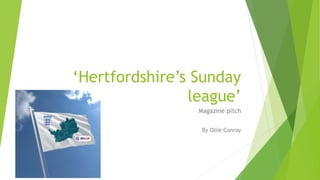 ‘Hertfordshire’s Sunday
league’
Magazine pitch
By Ollie Conroy
 