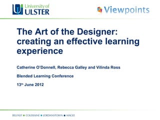 The Art of the Designer:
creating an effective learning
experience
Catherine O’Donnell, Rebecca Galley and Vilinda Ross

Blended Learning Conference

13th June 2012
 