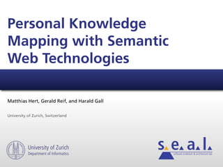 Personal Knowledge
Mapping with Semantic
Web Technologies

Matthias Hert, Gerald Reif, and Harald Gall


University of Zurich, Switzerland




           University of Zurich
           Department of Informatics          software evolution & architecture lab
 