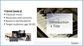 Contoso
S u i t e s
Introduction
+ Title
 HertsClassical
 Classical music
 Musicians and concerts
 Based in Hertfordshire
 Target audience age 20-65
 