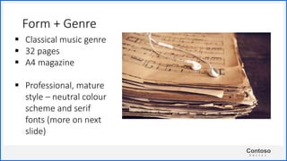 Contoso
S u i t e s
Form + Genre
 Classical music genre
 32 pages
 A4 magazine
 Professional, mature
style – neutral colour
scheme and serif
fonts (more on next
slide)
 