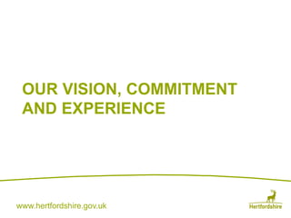 www.hertfordshire.gov.uk
OUR VISION, COMMITMENT
AND EXPERIENCE
 