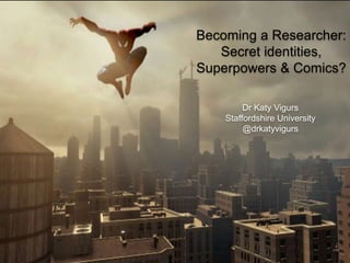 Becoming a Researcher:
Secret identities,
Superpowers & Comics?
Dr Katy Vigurs
Staffordshire University
@drkatyvigurs
 
