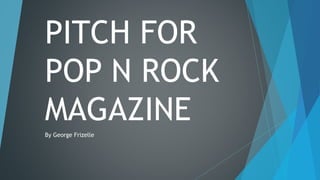 PITCH FOR
POP N ROCK
MAGAZINE
By George Frizelle
 