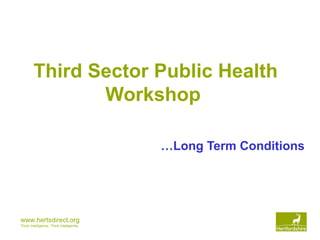 www.hertsdirect.org
Think Intelligence, Think Intelligently
Third Sector Public Health
Workshop
…Long Term Conditions
 