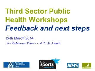 www.hertsdirect.org
Think Intelligence, Think Intelligently
Third Sector Public
Health Workshops
Feedback and next steps
24th March 2014
Jim McManus, Director of Public Health
 